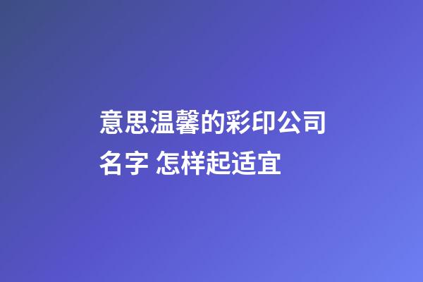 意思温馨的彩印公司名字 怎样起适宜-第1张-公司起名-玄机派